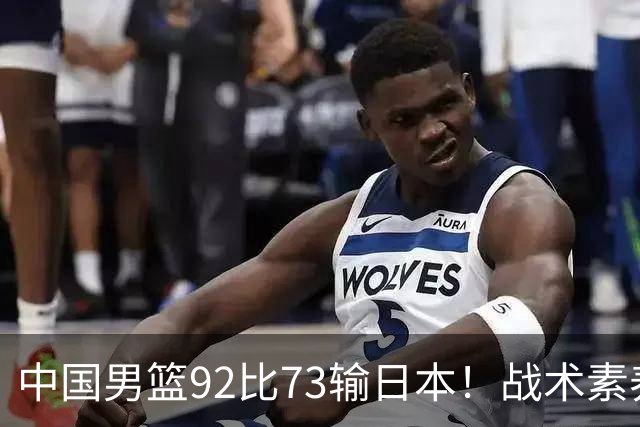 中国男篮92比73输日本！战术素养差的不止一点，世界杯还能出吗？