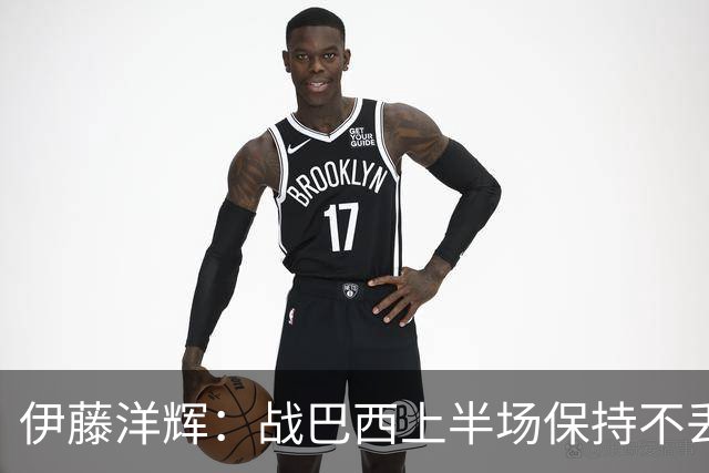 伊藤洋辉：战巴西上半场保持不丢球，下半场自然会有可乘之机