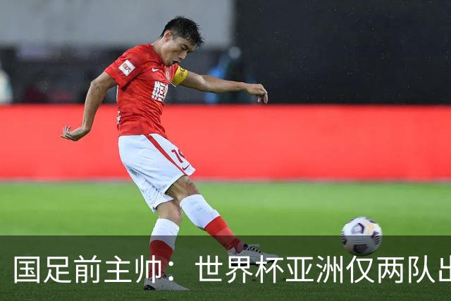 国足前主帅：世界杯亚洲仅两队出线并不意外