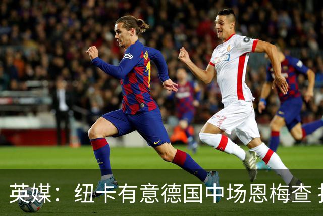 英媒：纽卡有意德国中场恩梅查 拒绝吉马良斯的任何报价