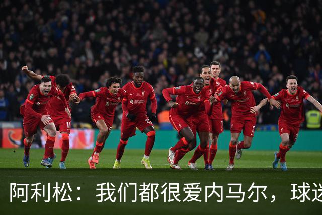 阿利松：我们都很爱内马尔，球迷的欢呼体现了我们对他回归的感受