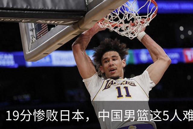19分惨败日本，中国男篮这5人难辞其咎，输球绝非是一个人的责任